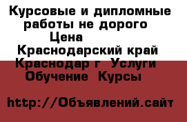 Курсовые и дипломные работы не дорого › Цена ­ 1 500 - Краснодарский край, Краснодар г. Услуги » Обучение. Курсы   